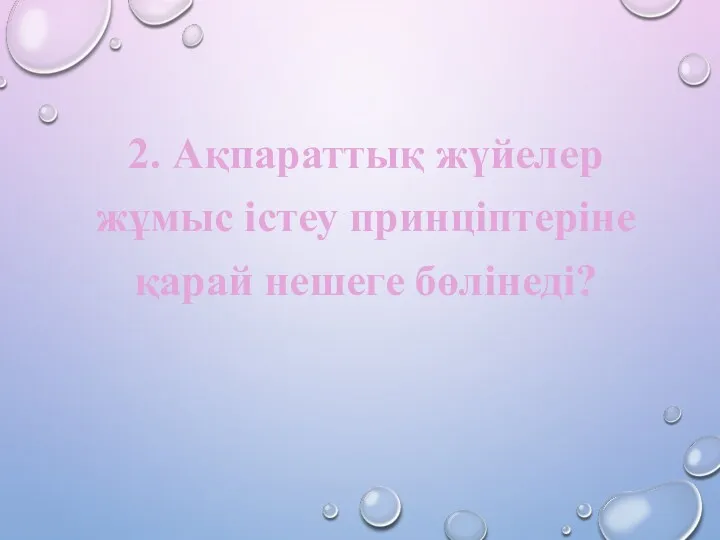 2. Ақпараттық жүйелер жұмыс істеу принціптеріне қарай нешеге бөлінеді?