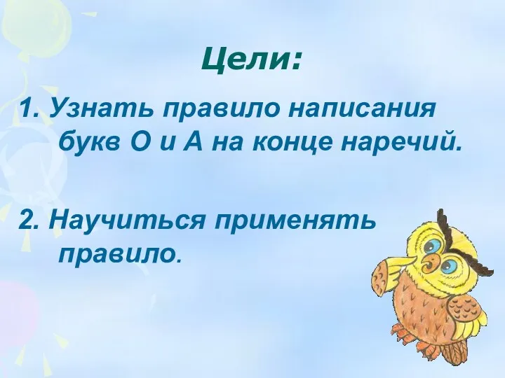 Цели: 1. Узнать правило написания букв О и А на конце наречий. 2. Научиться применять правило.