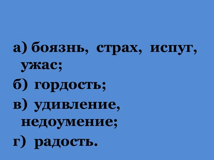 а) боязнь, страх, испуг, ужас; б) гордость; в) удивление, недоумение; г) радость.