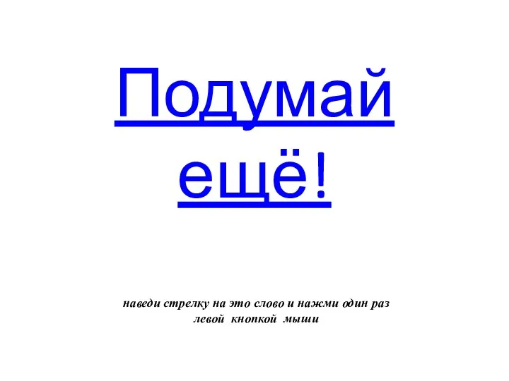 Подумай ещё! наведи стрелку на это слово и нажми один раз левой кнопкой мыши