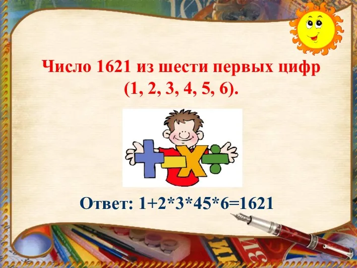 Число 1621 из шести первых цифр (1, 2, 3, 4, 5, 6). Ответ: 1+2*3*45*6=1621