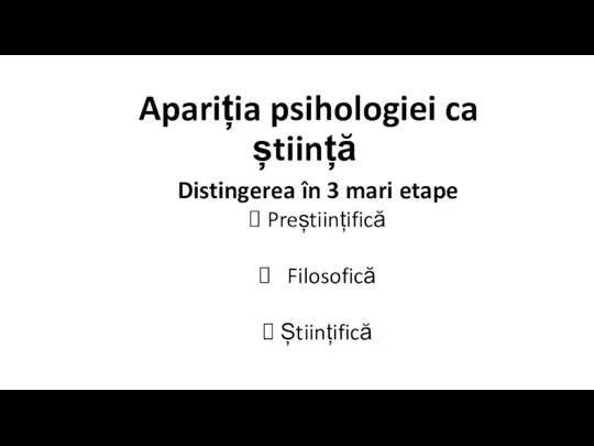 Apariția psihologiei ca știință Distingerea în 3 mari etape Preștiințifică Filosofică Științifică