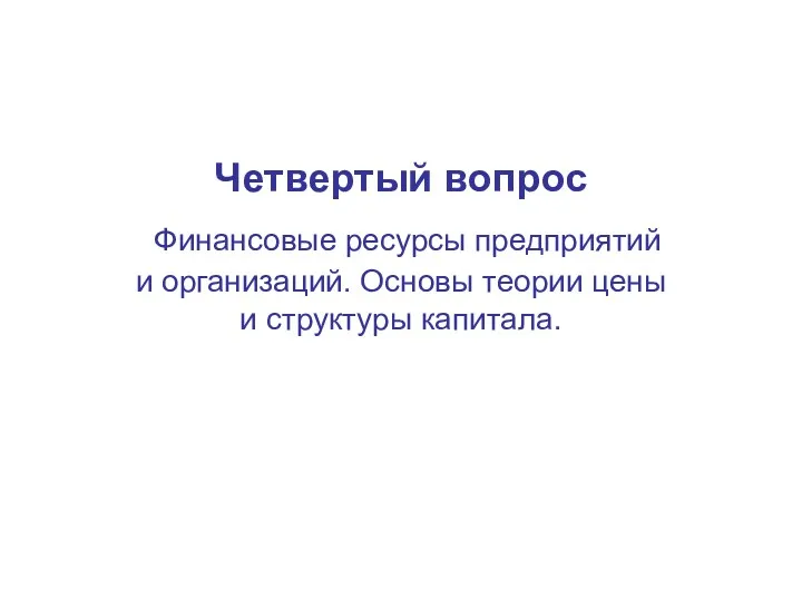 Четвертый вопрос Финансовые ресурсы предприятий и организаций. Основы теории цены и структуры капитала.