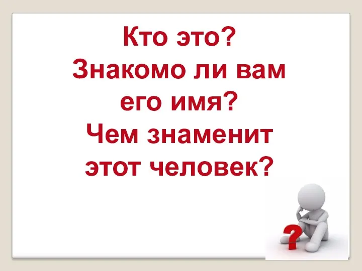 Кто это? Знакомо ли вам его имя? Чем знаменит этот человек?