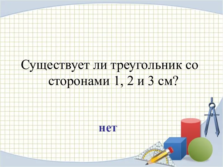 Существует ли треугольник со сторонами 1, 2 и 3 см? нет