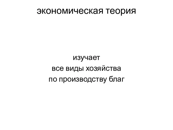 экономическая теория изучает все виды хозяйства по производству благ