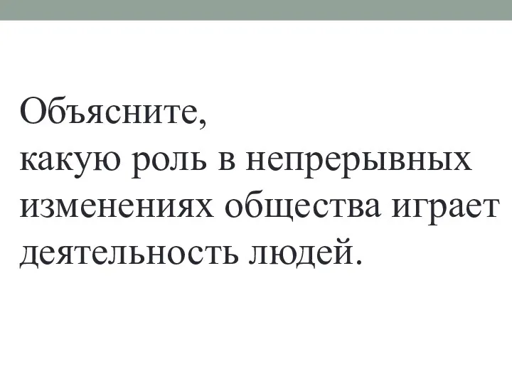 Объясните, какую роль в непрерывных изменениях общества играет деятельность людей.