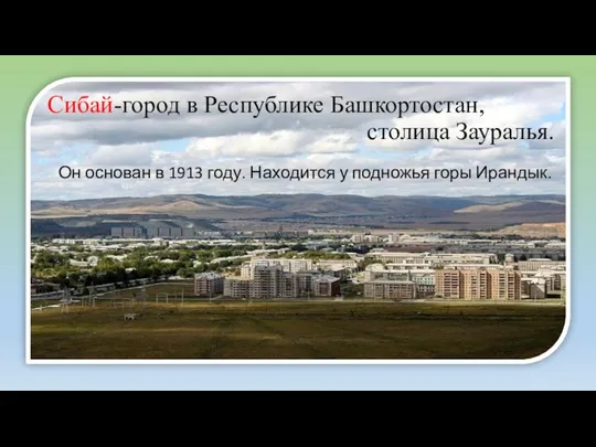 Сибай-город в Республике Башкортостан, столица Зауралья. Он основан в 1913 году. Находится у подножья горы Ирандык.