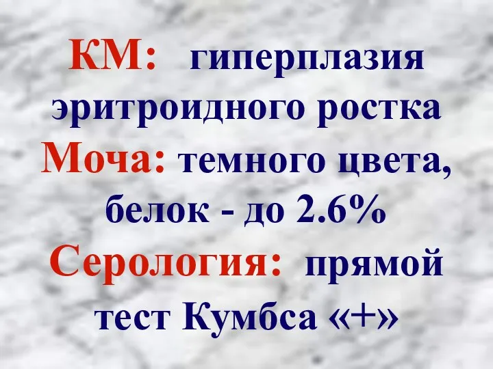 КМ: гиперплазия эритроидного ростка Моча: темного цвета, белок - до 2.6% Серология: прямой тест Кумбса «+»