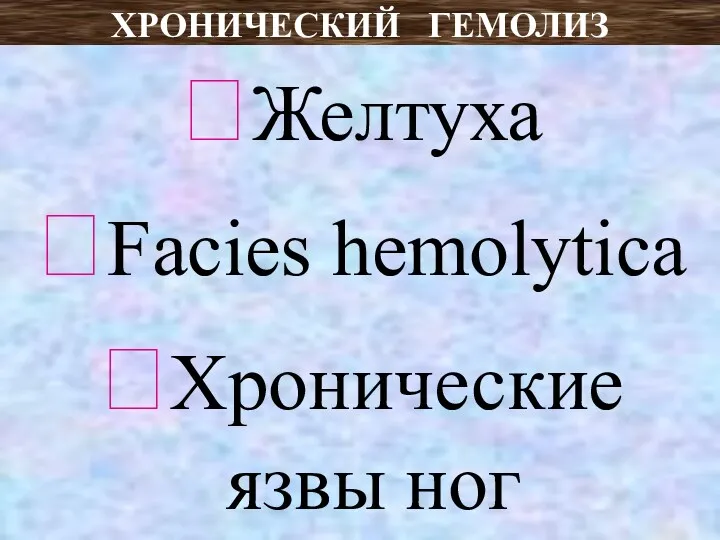 ХРОНИЧЕСКИЙ ГЕМОЛИЗ ?Желтуха ?Facies hemolytica ?Хроническиe язвы ног