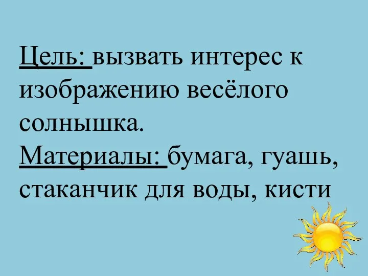 Цель: вызвать интерес к изображению весёлого солнышка. Материалы: бумага, гуашь, стаканчик для воды, кисти