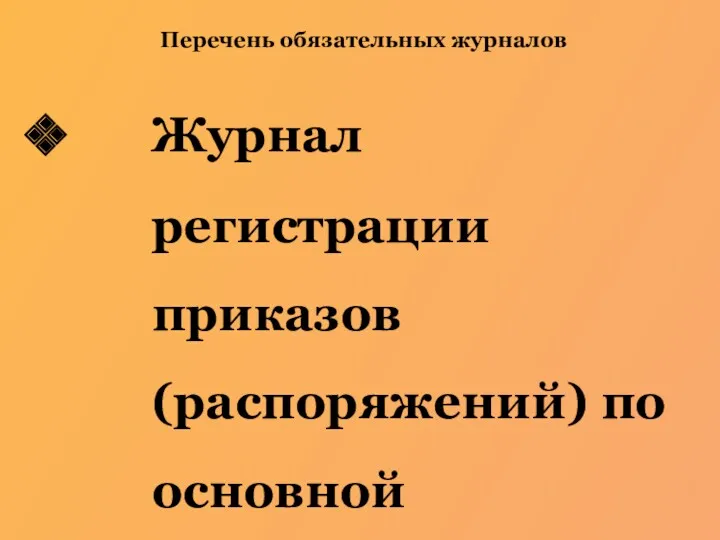 Перечень обязательных журналов Журнал регистрации приказов (распоряжений) по основной деятельности;