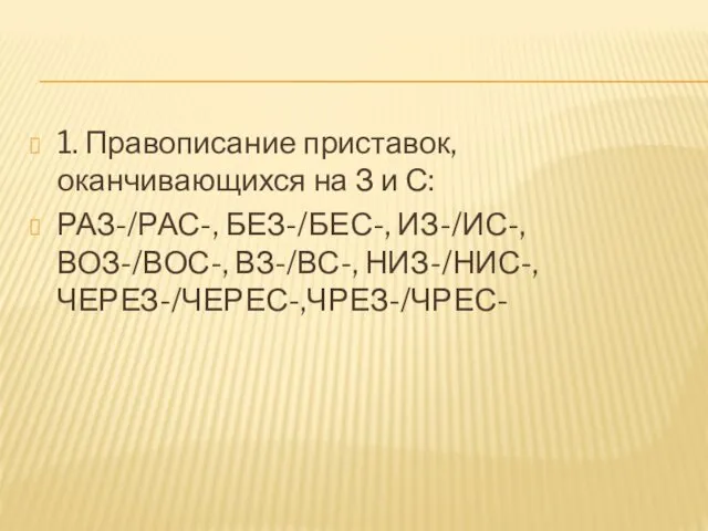 1. Правописание приставок, оканчивающихся на З и С: РАЗ-/РАС-, БЕЗ-/БЕС-, ИЗ-/ИС-, ВОЗ-/ВОС-, ВЗ-/ВС-, НИЗ-/НИС-, ЧЕРЕЗ-/ЧЕРЕС-,ЧРЕЗ-/ЧРЕС-