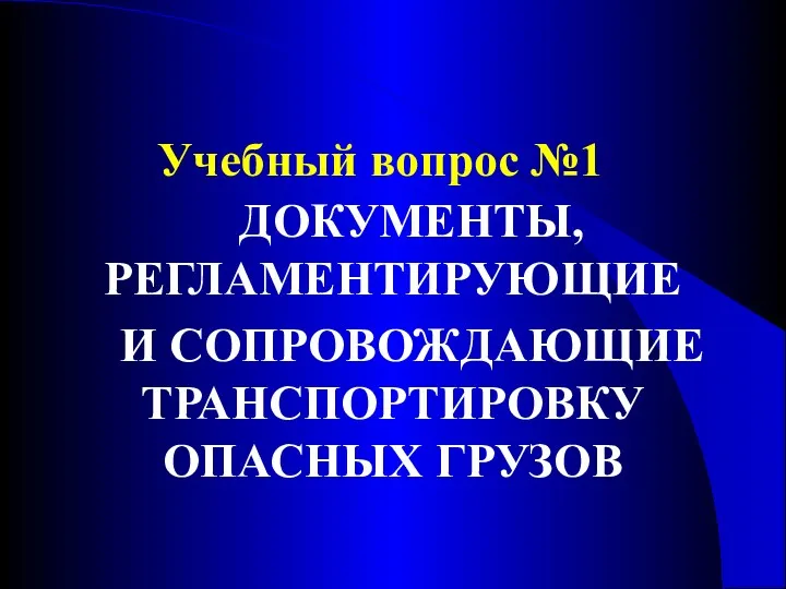 Учебный вопрос №1 ДОКУМЕНТЫ, РЕГЛАМЕНТИРУЮЩИЕ И СОПРОВОЖДАЮЩИЕ ТРАНСПОРТИРОВКУ ОПАСНЫХ ГРУЗОВ