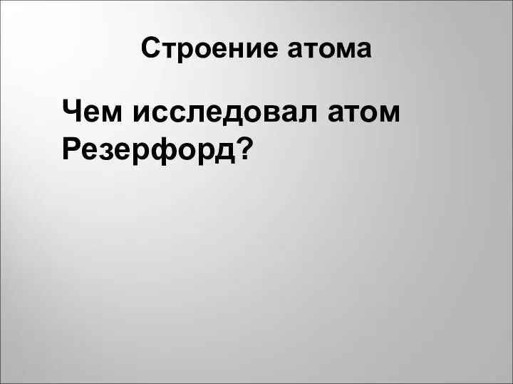 Строение атома Чем исследовал атом Резерфорд?