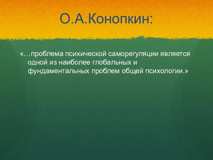 О.А.Конопкин: «…проблема психической саморегуляции является одной из наиболее глобальных и фундаментальных проблем общей психологии.»