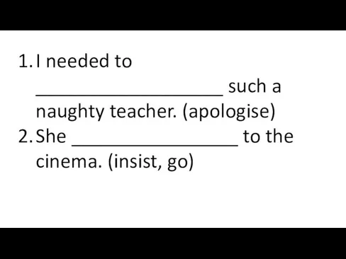 I needed to __________________ such a naughty teacher. (apologise) She ________________ to the cinema. (insist, go)