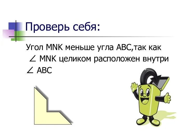 Проверь себя: Угол MNK меньше угла ABC,так как ∠ MNK целиком расположен внутри ∠ ABC