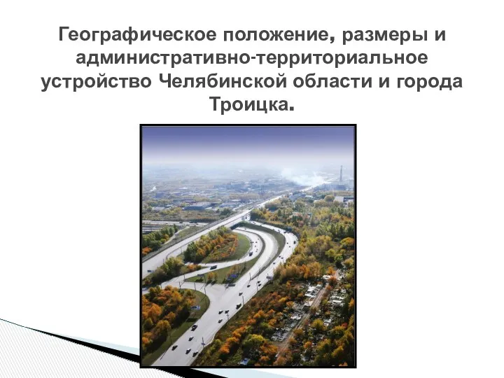 Географическое положение, размеры и административно-территориальное устройство Челябинской области и города Троицка