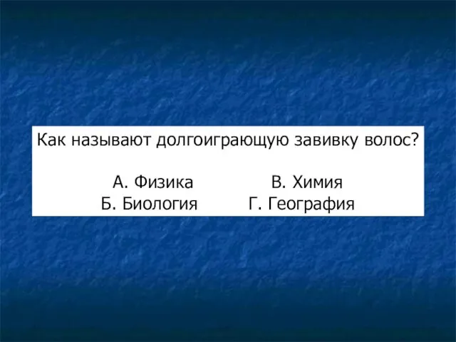 Как называют долгоиграющую завивку волос? А. Физика В. Химия Б. Биология Г. География