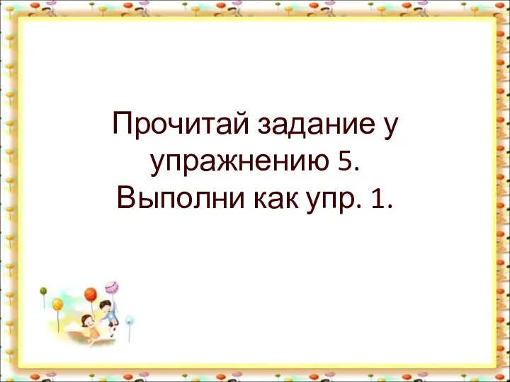 Прочитай задание у упражнению 5. Выполни как упр. 1.