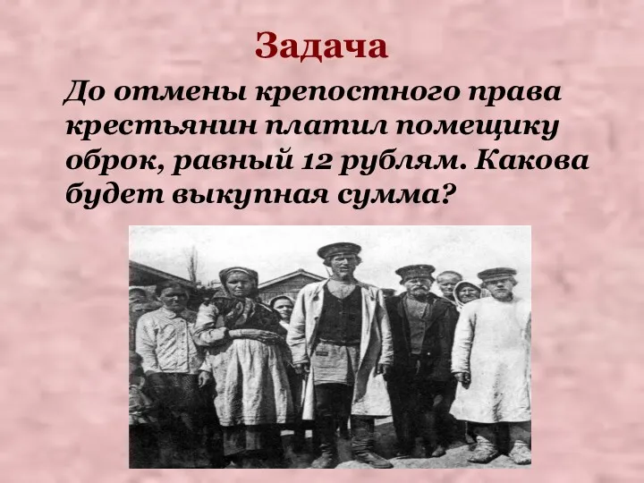 Задача До отмены крепостного права крестьянин платил помещику оброк, равный 12 рублям. Какова будет выкупная сумма?