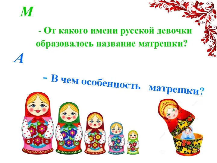 М - От какого имени русской девочки образовалось название матрешки? А - В чем особенность матрешки?