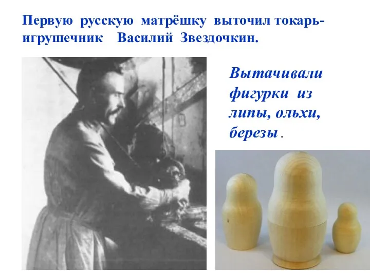 Первую русскую матрёшку выточил токарь- игрушечник Василий Звездочкин. Вытачивали фигурки из липы, ольхи, березы .