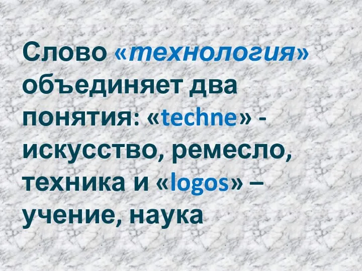 Слово «технология» объединяет два понятия: «techne» - искусство, ремесло, техника и «logos» – учение, наука