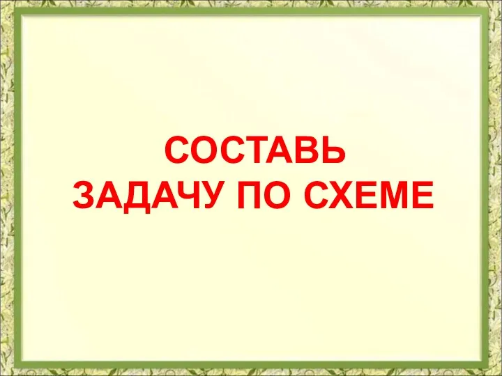 СОСТАВЬ ЗАДАЧУ ПО СХЕМЕ