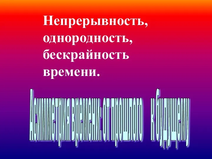 Асимметрия времени: от прошлого к будущему Непрерывность, однородность, бескрайность времени.