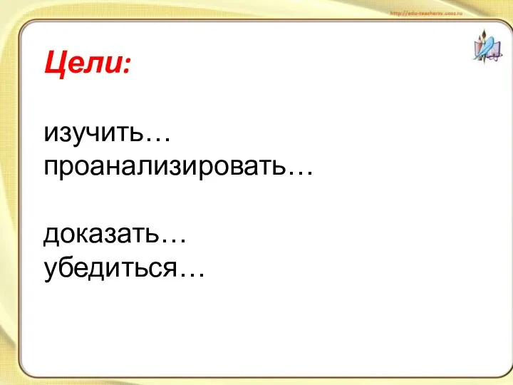 Цели: изучить… проанализировать… доказать… убедиться…