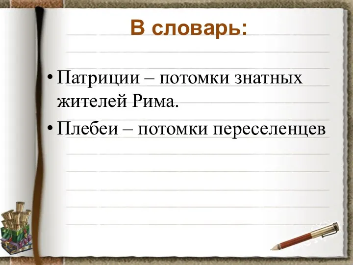 В словарь: Патриции – потомки знатных жителей Рима. Плебеи – потомки переселенцев