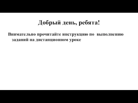 Добрый день, ребята! Внимательно прочитайте инструкцию по выполнению заданий на дистанционном уроке