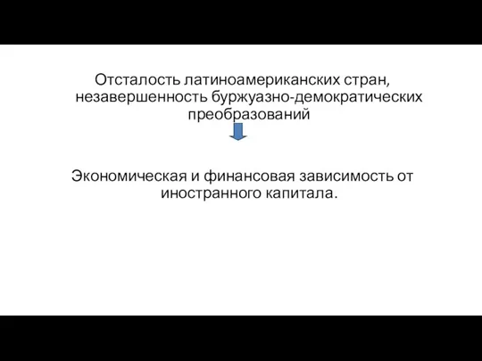 Отсталость латиноамериканских стран, незавершенность буржуазно-демократических преобразований Экономическая и финансовая зависимость от иностранного капитала.