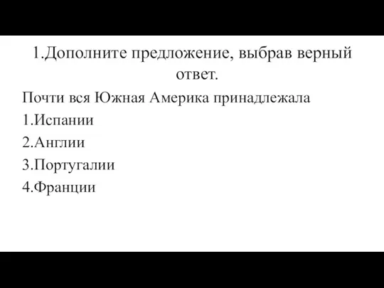 1.Дополните предложение, выбрав верный ответ. Почти вся Южная Америка принадлежала 1.Испании 2.Англии 3.Португалии 4.Франции