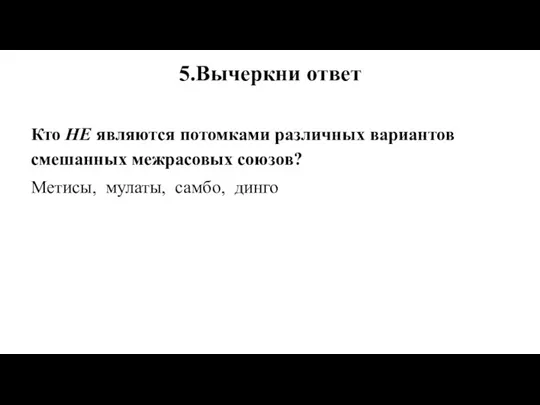 5.Вычеркни ответ Кто НЕ являются потомками различных вариантов смешанных межрасовых союзов? Метисы, мулаты, самбо, динго