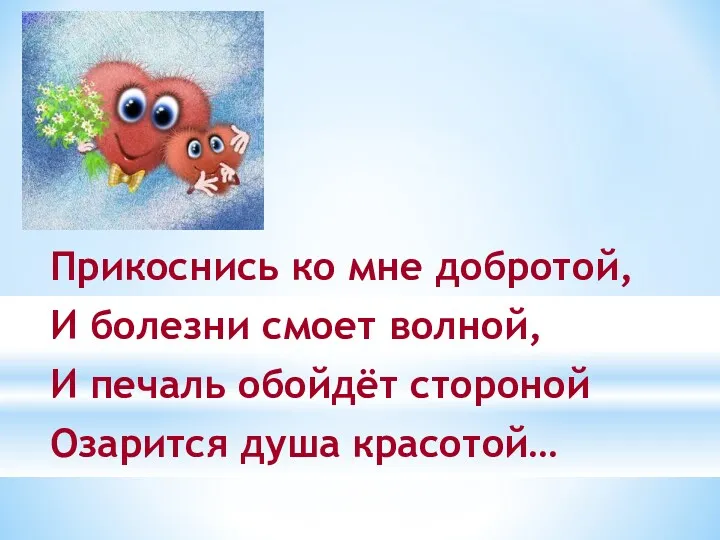 Прикоснись ко мне добротой, И болезни смоет волной, И печаль обойдёт стороной Озарится душа красотой…