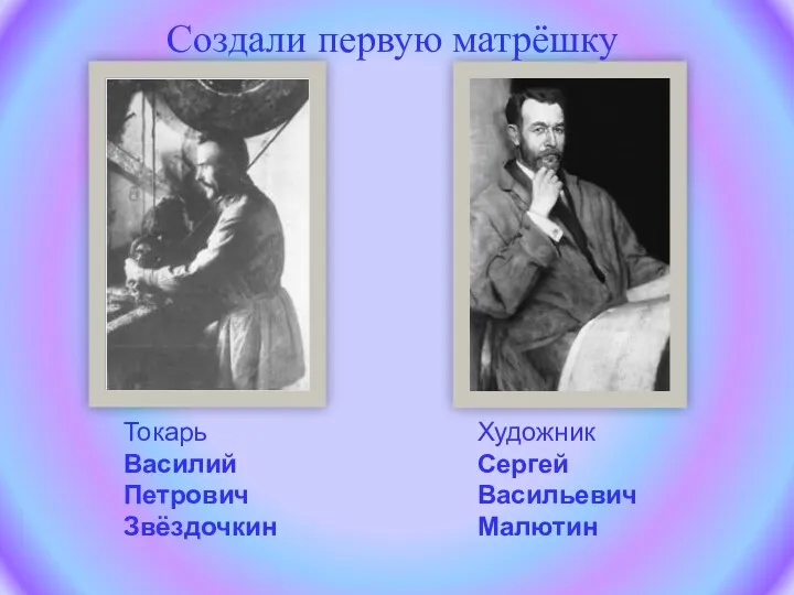 Токарь Василий Петрович Звёздочкин Художник Сергей Васильевич Малютин Создали первую матрёшку