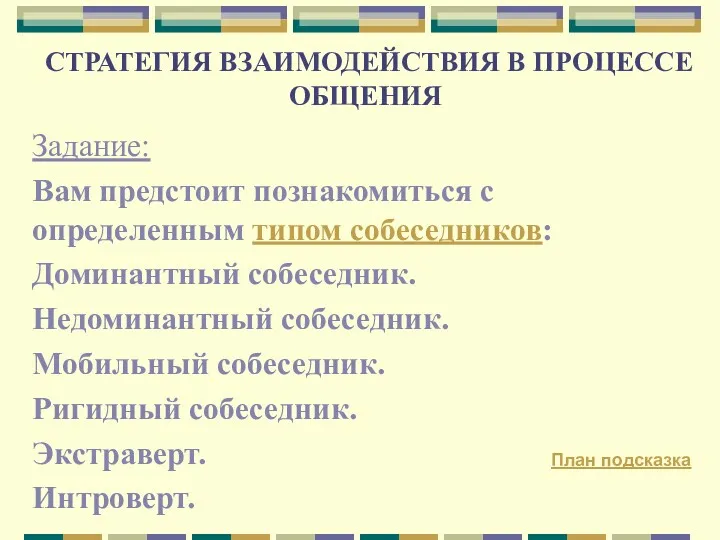 СТРАТЕГИЯ ВЗАИМОДЕЙСТВИЯ В ПРОЦЕССЕ ОБЩЕНИЯ Задание: Вам предстоит познакомиться с определенным типом собеседников: