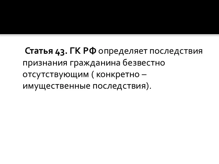 Статья 43. ГК РФ определяет последствия признания гражданина безвестно отсутствующим ( конкретно – имущественные последствия).