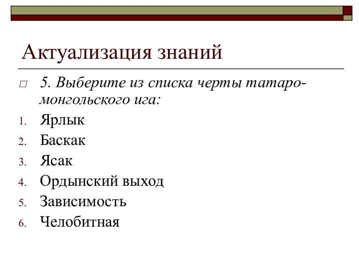 Актуализация знаний 5. Выберите из списка черты татаро-монгольского ига: Ярлык Баскак Ясак Ордынский выход Зависимость Челобитная