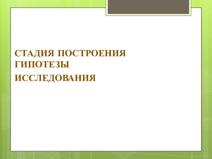 СТАДИЯ ПОСТРОЕНИЯ ГИПОТЕЗЫ ИССЛЕДОВАНИЯ