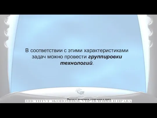 Институт экономики, управления и права В соответствии с этими характеристиками задач можно провести группировки технологий.