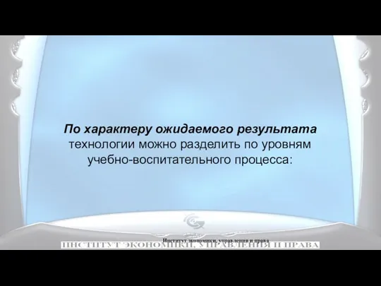 Институт экономики, управления и права По характеру ожидаемого результата технологии можно разделить по уровням учебно-воспитательного процесса: