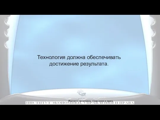 Институт экономики, управления и права Технология должна обеспечивать достижение результата.