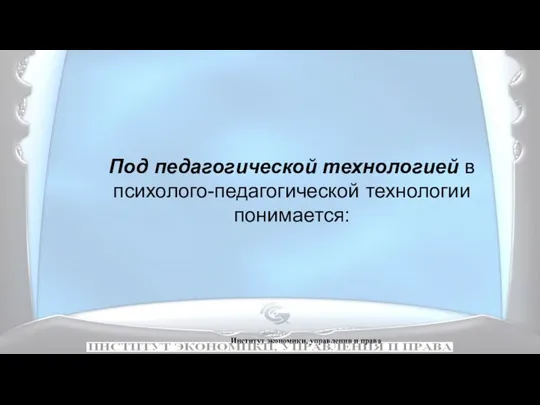 Институт экономики, управления и права Под педагогической технологией в психолого-педагогической технологии понимается: