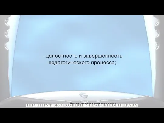 Институт экономики, управления и права - целостность и завершенность педагогического процесса;