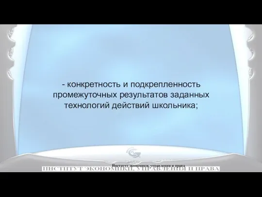 Институт экономики, управления и права - конкретность и подкрепленность промежуточных результатов заданных технологий действий школьника;