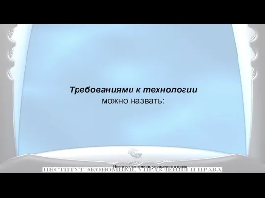 Институт экономики, управления и права Требованиями к технологии можно назвать: